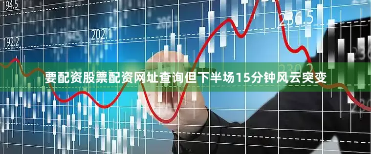 要配资股票配资网址查询但下半场15分钟风云突变