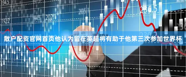 散户配资官网首页他认为留在英超将有助于他第三次参加世界杯