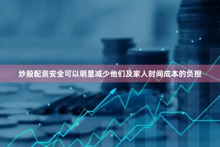 炒股配资安全可以明显减少他们及家人时间成本的负担
