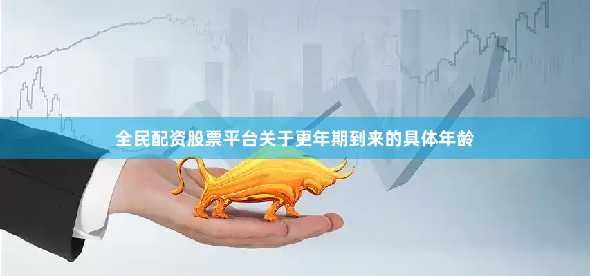 全民配资股票平台关于更年期到来的具体年龄