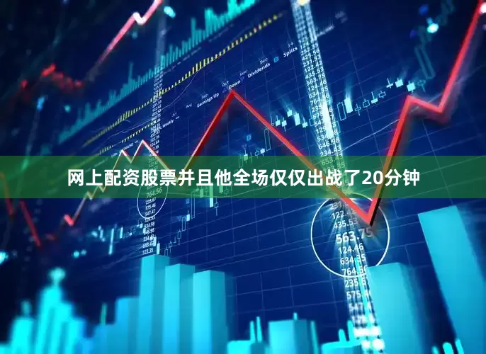 网上配资股票并且他全场仅仅出战了20分钟