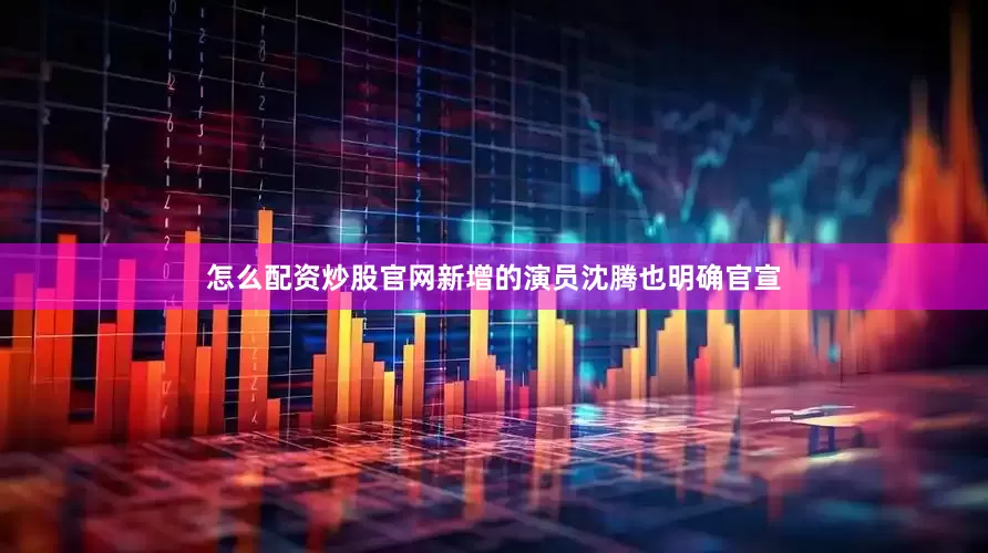 怎么配资炒股官网新增的演员沈腾也明确官宣