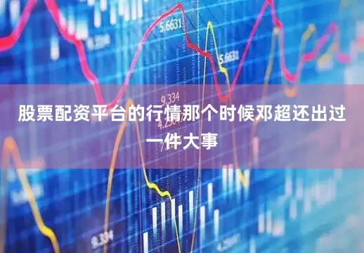 股票配资平台的行情那个时候邓超还出过一件大事
