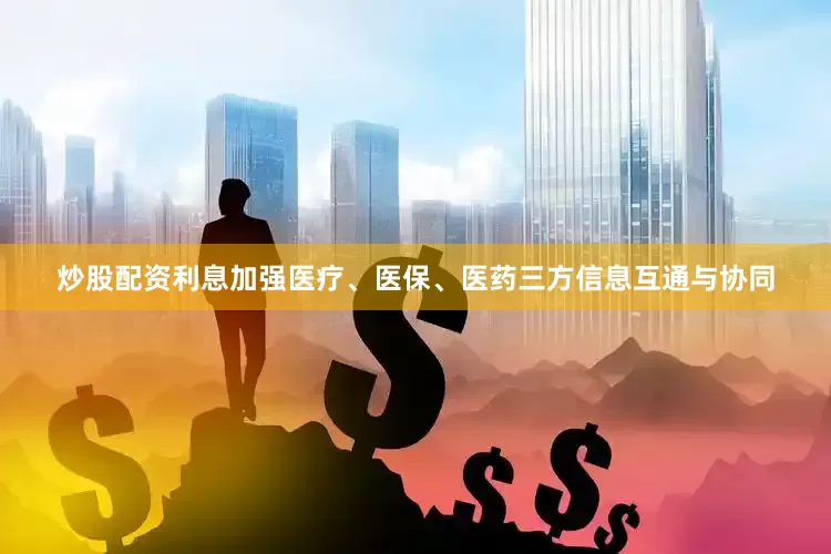 炒股配资利息加强医疗、医保、医药三方信息互通与协同