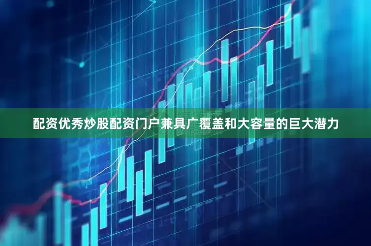 配资优秀炒股配资门户兼具广覆盖和大容量的巨大潜力