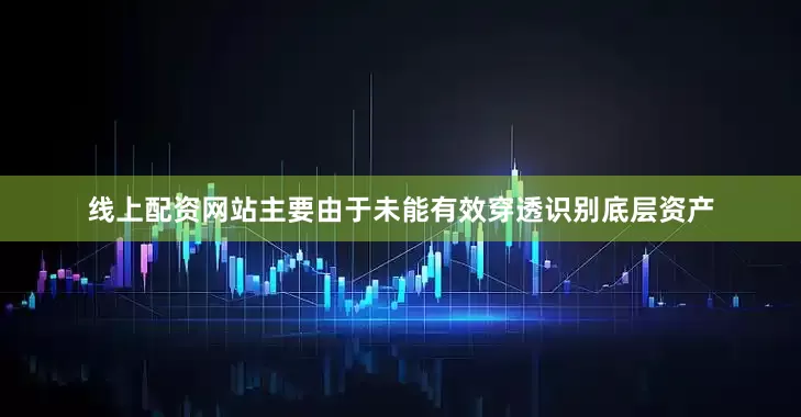 线上配资网站主要由于未能有效穿透识别底层资产