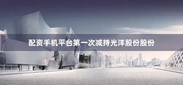 配资手机平台第一次减持光洋股份股份