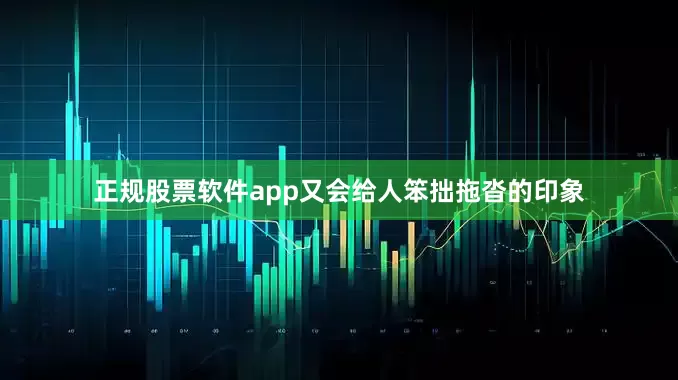 正规股票软件app又会给人笨拙拖沓的印象