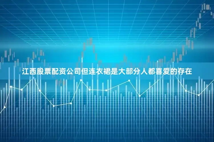 江西股票配资公司但连衣裙是大部分人都喜爱的存在