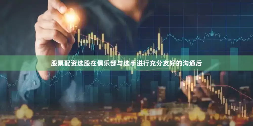 股票配资选股在俱乐部与选手进行充分友好的沟通后