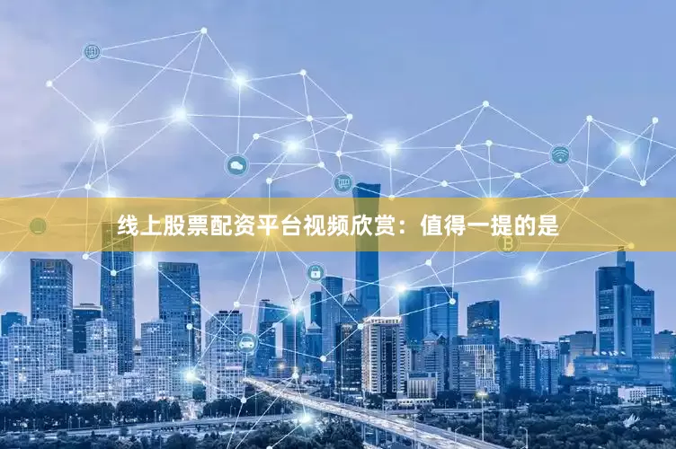 线上股票配资平台视频欣赏：值得一提的是