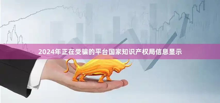 2024年正在受骗的平台国家知识产权局信息显示