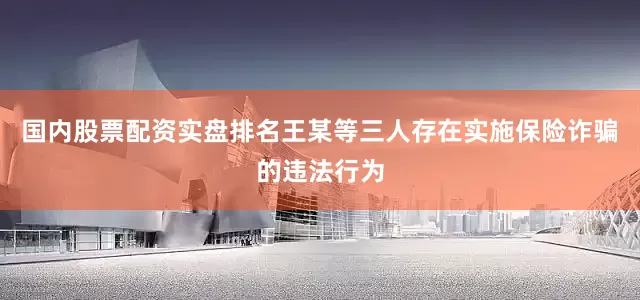 国内股票配资实盘排名王某等三人存在实施保险诈骗的违法行为