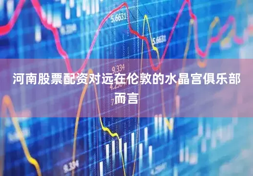 河南股票配资对远在伦敦的水晶宫俱乐部而言