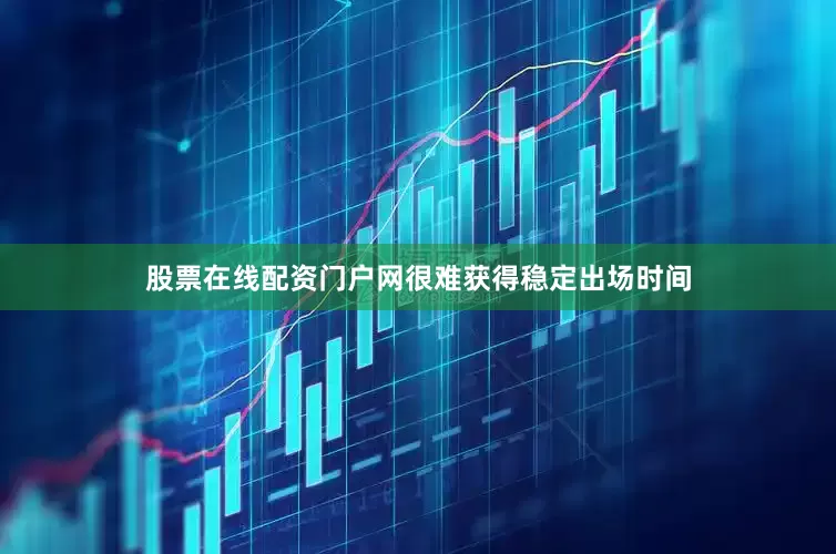 股票在线配资门户网很难获得稳定出场时间