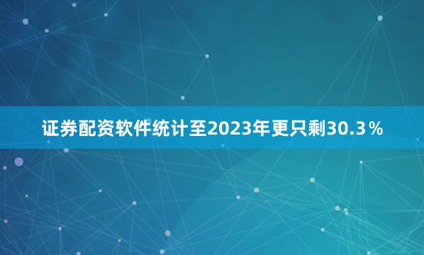 证券配资软件统计至2023年更只剩30.3％