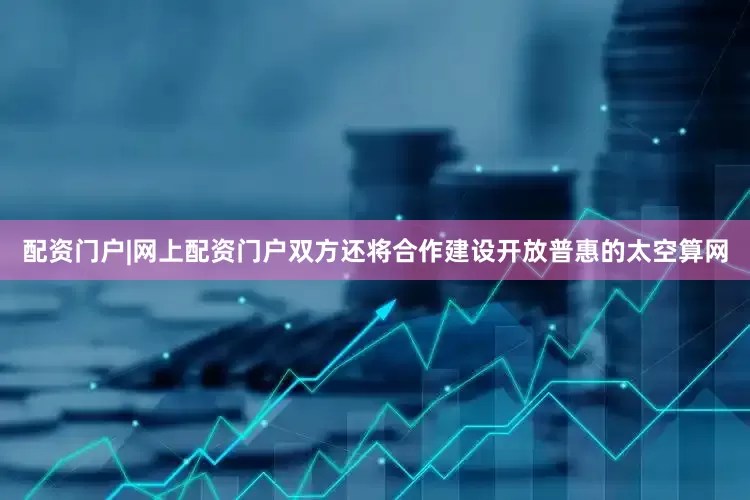 配资门户|网上配资门户　　双方还将合作建设开放普惠的太空算网