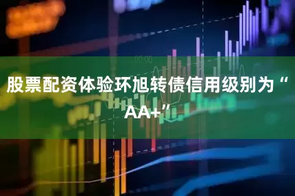 股票配资体验环旭转债信用级别为“AA+”