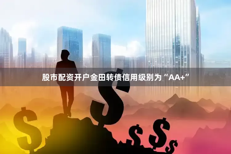 股市配资开户金田转债信用级别为“AA+”