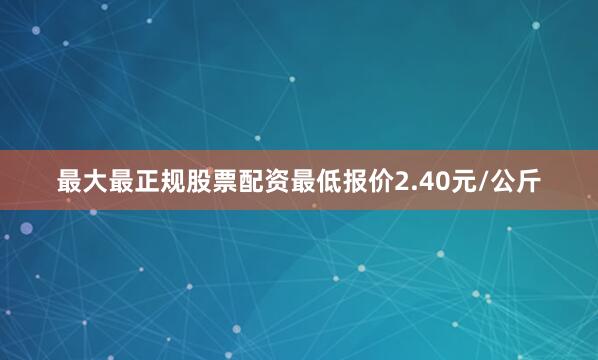 最大最正规股票配资最低报价2.40元/公斤