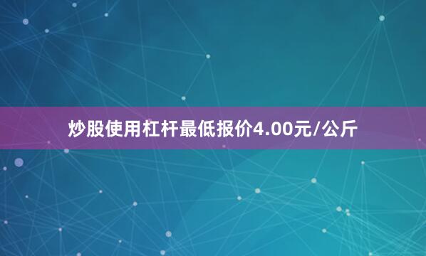 炒股使用杠杆最低报价4.00元/公斤