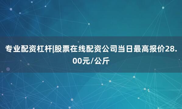 专业配资杠杆|股票在线配资公司当日最高报价28.00元/公斤