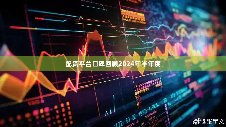 配资平台口碑　　回顾2024年半年度