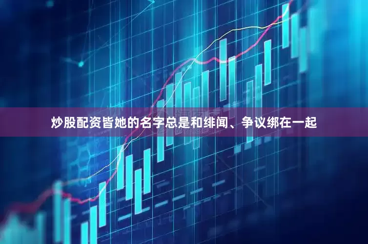 炒股配资皆她的名字总是和绯闻、争议绑在一起