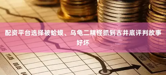 配资平台选择被蛤蟆、乌龟二精怪抓到古井底评判故事好坏