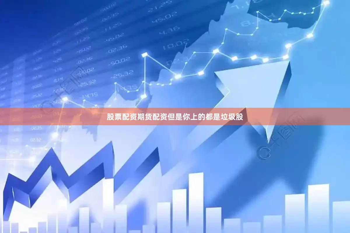 股票配资期货配资但是你上的都是垃圾股