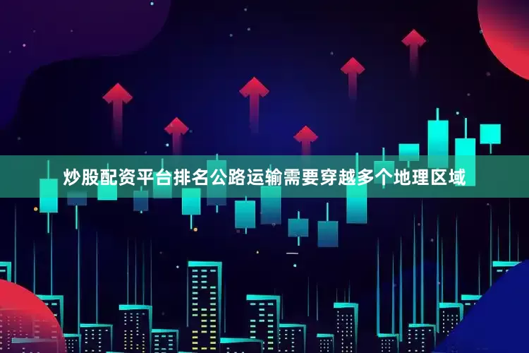 炒股配资平台排名公路运输需要穿越多个地理区域