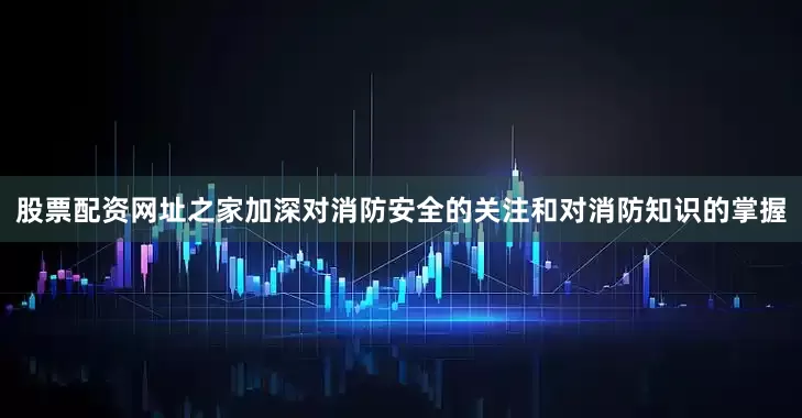 股票配资网址之家加深对消防安全的关注和对消防知识的掌握