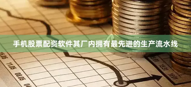 手机股票配资软件其厂内拥有最先进的生产流水线