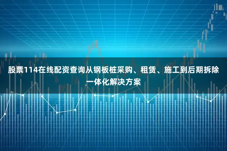 股票114在线配资查询从钢板桩采购、租赁、施工到后期拆除一体化解决方案