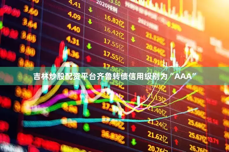吉林炒股配资平台齐鲁转债信用级别为“AAA”