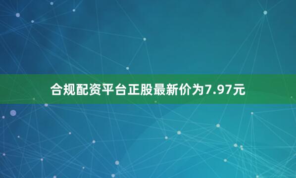 合规配资平台正股最新价为7.97元