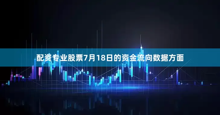 配资专业股票7月18日的资金流向数据方面