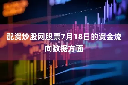 配资炒股网股票7月18日的资金流向数据方面