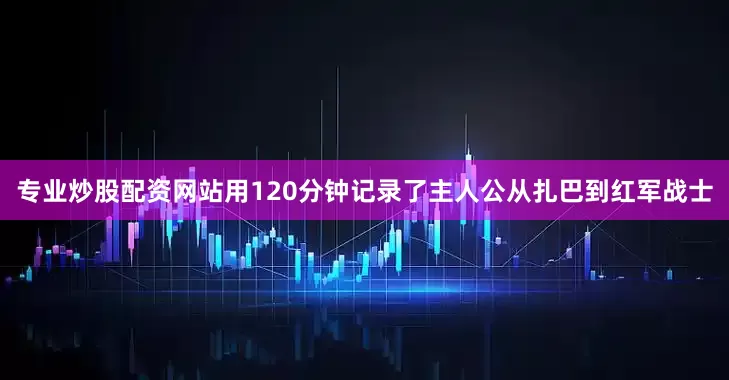 专业炒股配资网站用120分钟记录了主人公从扎巴到红军战士