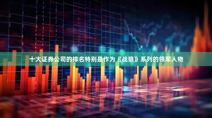 十大证券公司的排名特别是作为《战狼》系列的领军人物