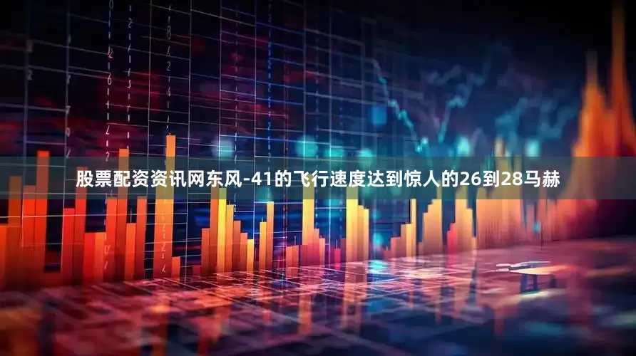 股票配资资讯网东风-41的飞行速度达到惊人的26到28马赫