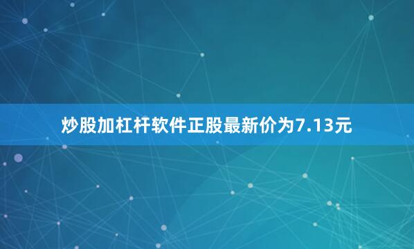 炒股加杠杆软件正股最新价为7.13元