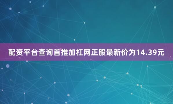 配资平台查询首推加杠网正股最新价为14.39元