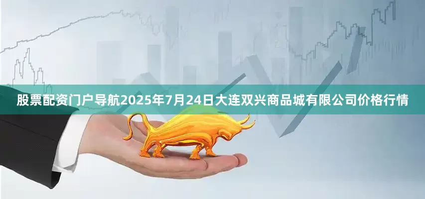 股票配资门户导航2025年7月24日大连双兴商品城有限公司价格行情