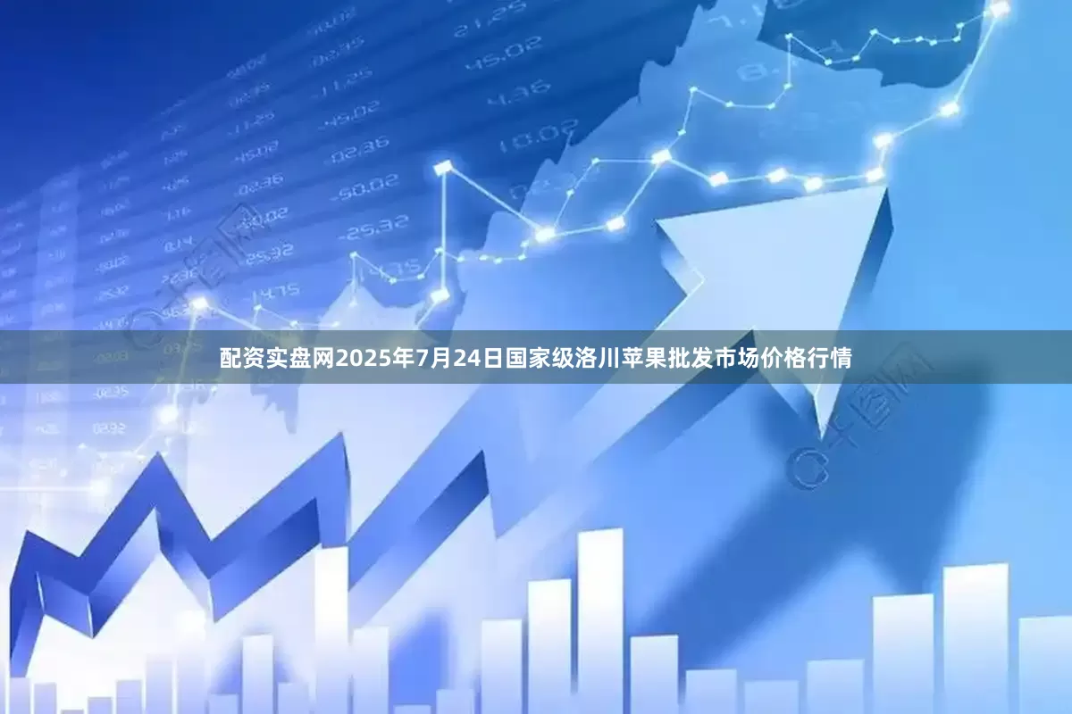 配资实盘网2025年7月24日国家级洛川苹果批发市场价格行情