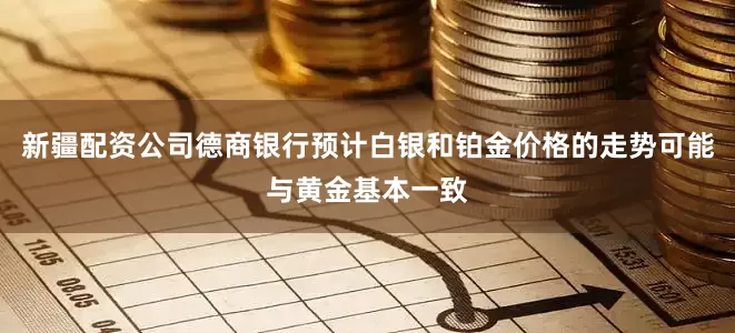 新疆配资公司德商银行预计白银和铂金价格的走势可能与黄金基本一致