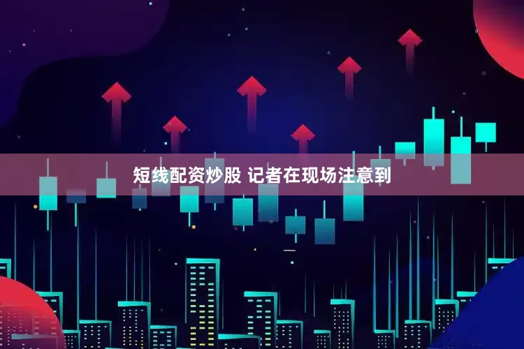 短线配资炒股 　　记者在现场注意到