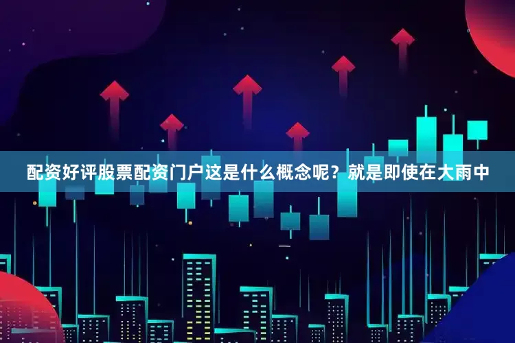 配资好评股票配资门户这是什么概念呢？就是即使在大雨中