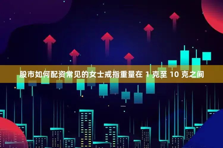 股市如何配资常见的女士戒指重量在 1 克至 10 克之间