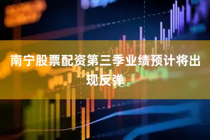 南宁股票配资第三季业绩预计将出现反弹